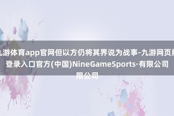九游体育app官网但以方仍将其界说为战事-九游网页版登录入口官方(中国)NineGameSports·有限公司
