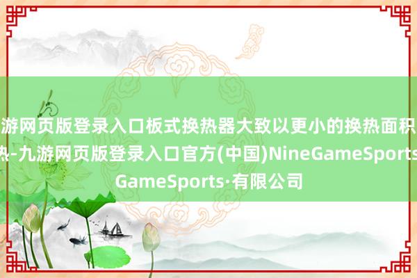 九游网页版登录入口板式换热器大致以更小的换热面积达成高效换热-九游网页版登录入口官方(中国)NineGameSports·有限公司