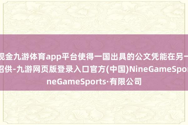 现金九游体育app平台使得一国出具的公文凭能在另一缔约国得到招供-九游网页版登录入口官方(中国)NineGameSports·有限公司