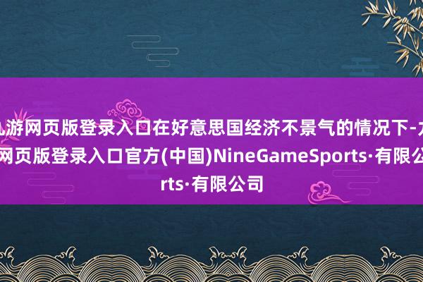 九游网页版登录入口在好意思国经济不景气的情况下-九游网页版登录入口官方(中国)NineGameSports·有限公司
