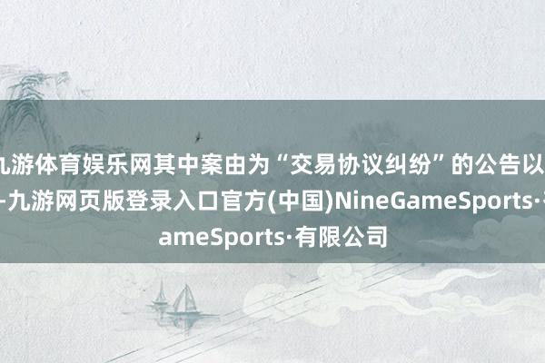 九游体育娱乐网其中案由为“交易协议纠纷”的公告以74则居首-九游网页版登录入口官方(中国)NineGameSports·有限公司