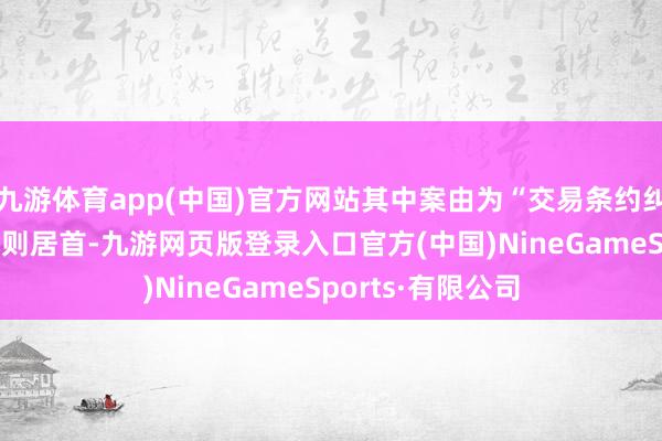 九游体育app(中国)官方网站其中案由为“交易条约纠纷”的公告以74则居首-九游网页版登录入口官方(中国)NineGameSports·有限公司