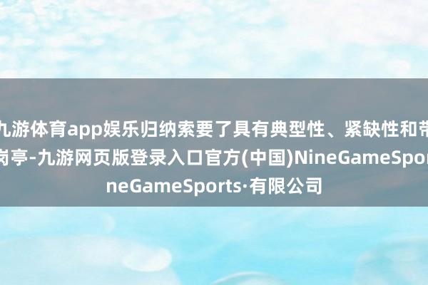 九游体育app娱乐归纳索要了具有典型性、紧缺性和带领性的要津岗亭-九游网页版登录入口官方(中国)NineGameSports·有限公司