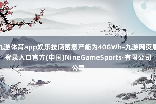 九游体育app娱乐技俩蓄意产能为40GWh-九游网页版登录入口官方(中国)NineGameSports·有限公司