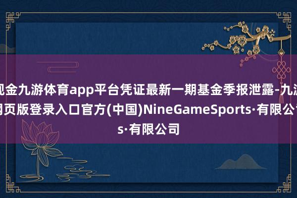 现金九游体育app平台凭证最新一期基金季报泄露-九游网页版登录入口官方(中国)NineGameSports·有限公司