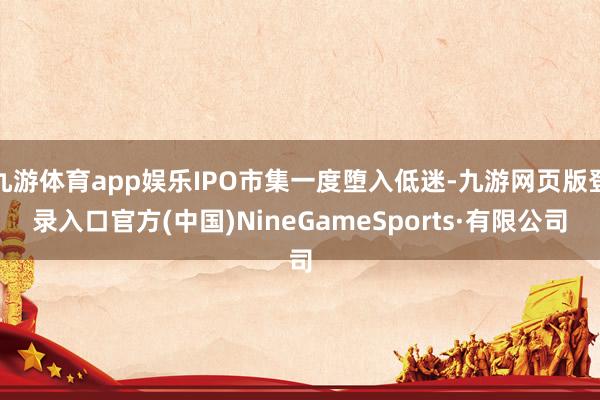 九游体育app娱乐IPO市集一度堕入低迷-九游网页版登录入口官方(中国)NineGameSports·有限公司