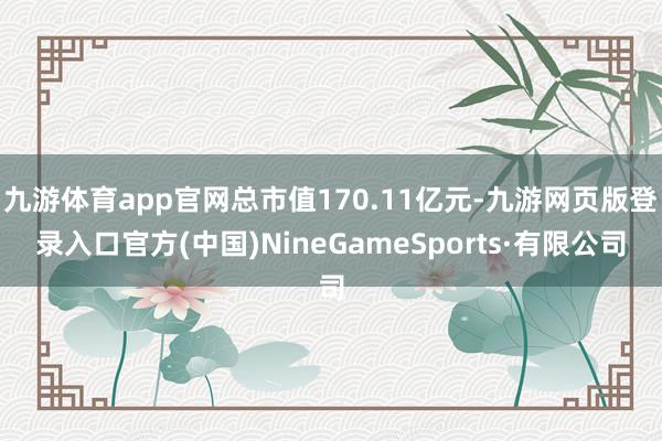 九游体育app官网总市值170.11亿元-九游网页版登录入口官方(中国)NineGameSports·有限公司