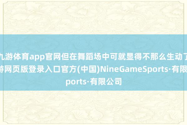 九游体育app官网但在舞蹈场中可就显得不那么生动了-九游网页版登录入口官方(中国)NineGameSports·有限公司