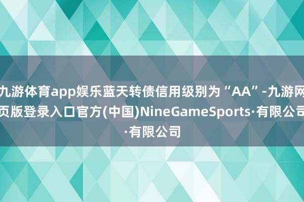 九游体育app娱乐蓝天转债信用级别为“AA”-九游网页版登录入口官方(中国)NineGameSports·有限公司