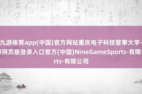 九游体育app(中国)官方网站重庆电子科技管事大学-九游网页版登录入口官方(中国)NineGameSports·有限公司