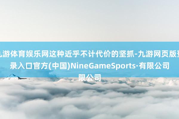 九游体育娱乐网这种近乎不计代价的坚抓-九游网页版登录入口官方(中国)NineGameSports·有限公司