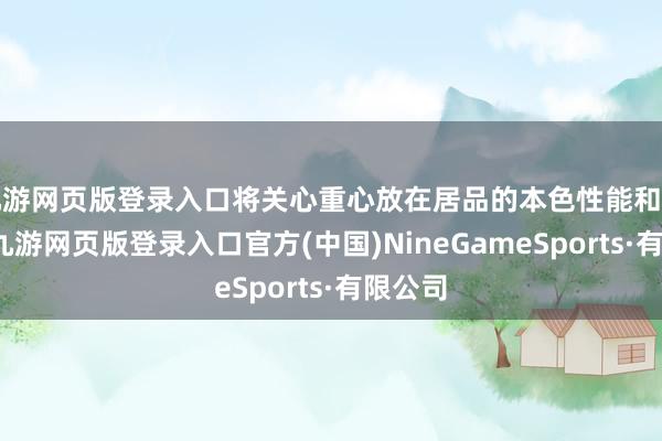九游网页版登录入口将关心重心放在居品的本色性能和品性上-九游网页版登录入口官方(中国)NineGameSports·有限公司