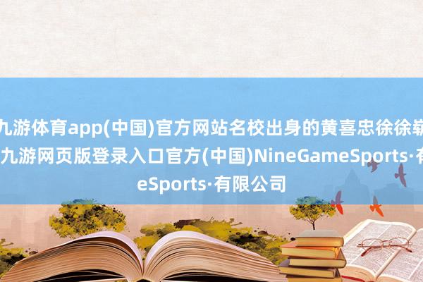 九游体育app(中国)官方网站名校出身的黄喜忠徐徐崭露头角-九游网页版登录入口官方(中国)NineGameSports·有限公司