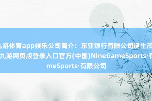 九游体育app娱乐公司简介:东亚银行有限公司诞生於1918年-九游网页版登录入口官方(中国)NineGameSports·有限公司