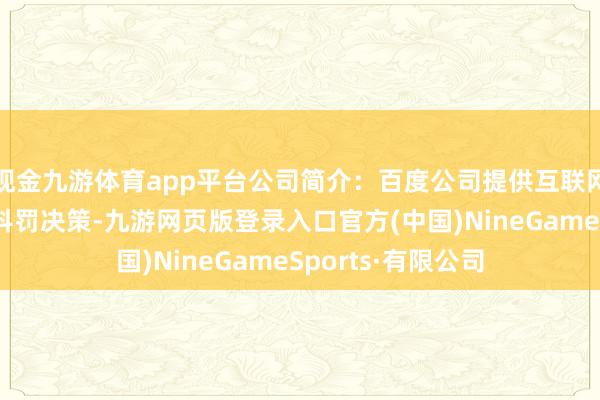 现金九游体育app平台公司简介：百度公司提供互联网搜索和在线营销科罚决策-九游网页版登录入口官方(中国)NineGameSports·有限公司