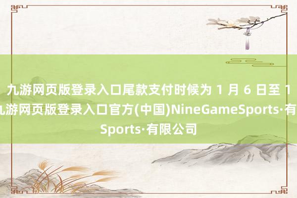 九游网页版登录入口尾款支付时候为 1 月 6 日至 12 日-九游网页版登录入口官方(中国)NineGameSports·有限公司