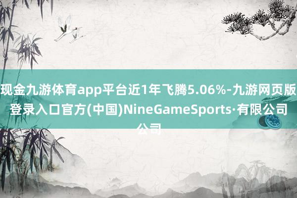 现金九游体育app平台近1年飞腾5.06%-九游网页版登录入口官方(中国)NineGameSports·有限公司
