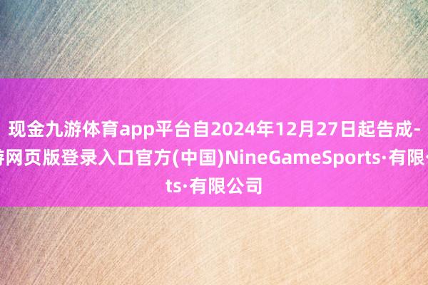 现金九游体育app平台自2024年12月27日起告成-九游网页版登录入口官方(中国)NineGameSports·有限公司