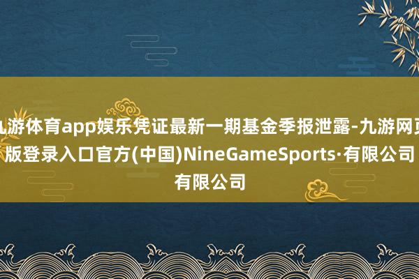 九游体育app娱乐凭证最新一期基金季报泄露-九游网页版登录入口官方(中国)NineGameSports·有限公司