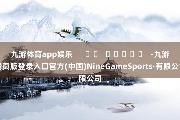 九游体育app娱乐      		  					  -九游网页版登录入口官方(中国)NineGameSports·有限公司