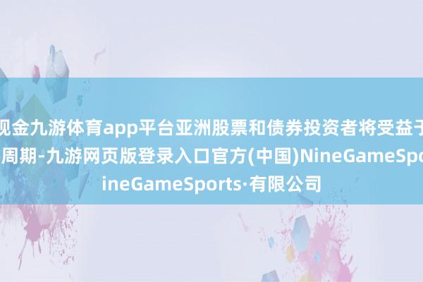 现金九游体育app平台亚洲股票和债券投资者将受益于好意思国利率周期-九游网页版登录入口官方(中国)NineGameSports·有限公司