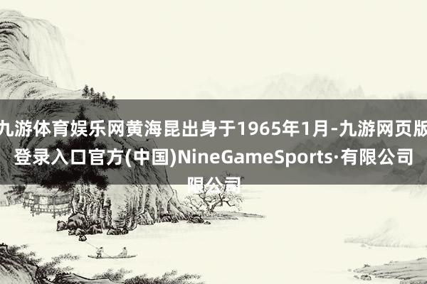 九游体育娱乐网黄海昆出身于1965年1月-九游网页版登录入口官方(中国)NineGameSports·有限公司
