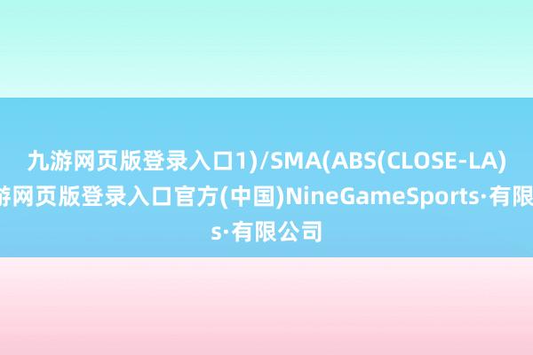 九游网页版登录入口1)/SMA(ABS(CLOSE-LA)-九游网页版登录入口官方(中国)NineGameSports·有限公司
