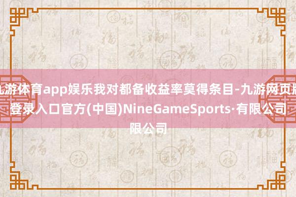 九游体育app娱乐我对都备收益率莫得条目-九游网页版登录入口官方(中国)NineGameSports·有限公司