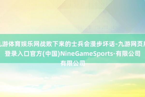九游体育娱乐网战败下来的士兵会漫步坏话-九游网页版登录入口官方(中国)NineGameSports·有限公司
