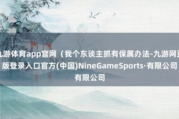 九游体育app官网（我个东谈主抓有保属办法-九游网页版登录入口官方(中国)NineGameSports·有限公司