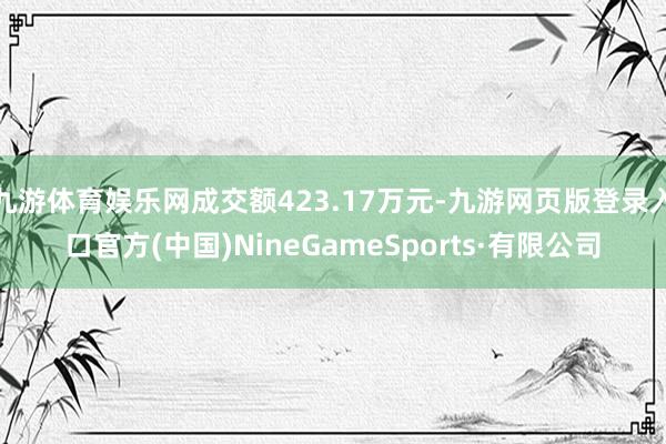 九游体育娱乐网成交额423.17万元-九游网页版登录入口官方(中国)NineGameSports·有限公司