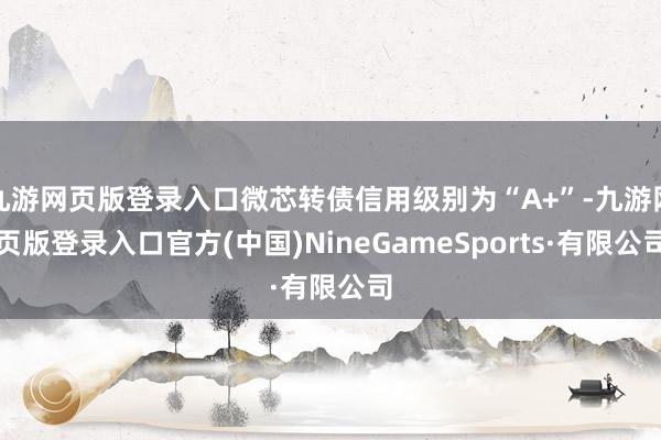 九游网页版登录入口微芯转债信用级别为“A+”-九游网页版登录入口官方(中国)NineGameSports·有限公司