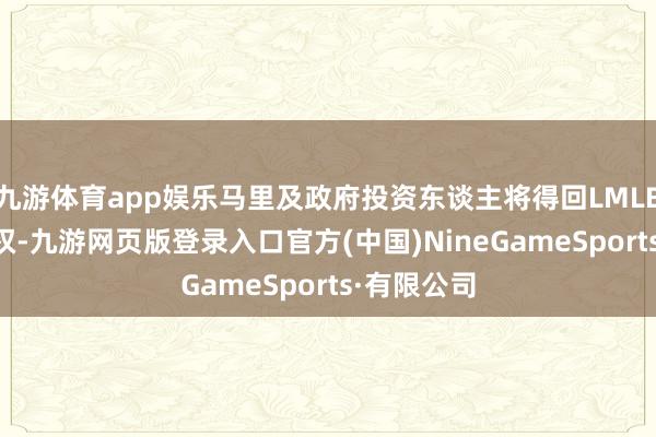 九游体育app娱乐马里及政府投资东谈主将得回LMLB的35%股权-九游网页版登录入口官方(中国)NineGameSports·有限公司