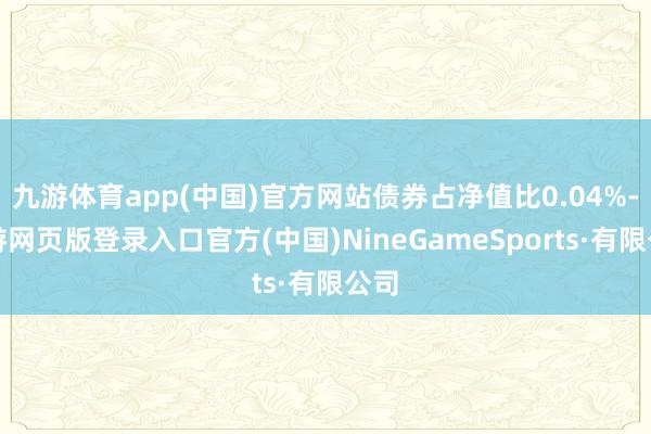 九游体育app(中国)官方网站债券占净值比0.04%-九游网页版登录入口官方(中国)NineGameSports·有限公司