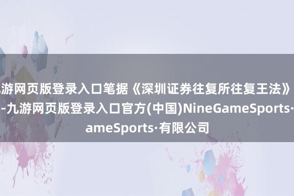 九游网页版登录入口笔据《深圳证券往复所往复王法》的相关限定-九游网页版登录入口官方(中国)NineGameSports·有限公司