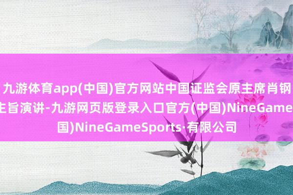 九游体育app(中国)官方网站中国证监会原主席肖钢出席会议并发表主旨演讲-九游网页版登录入口官方(中国)NineGameSports·有限公司