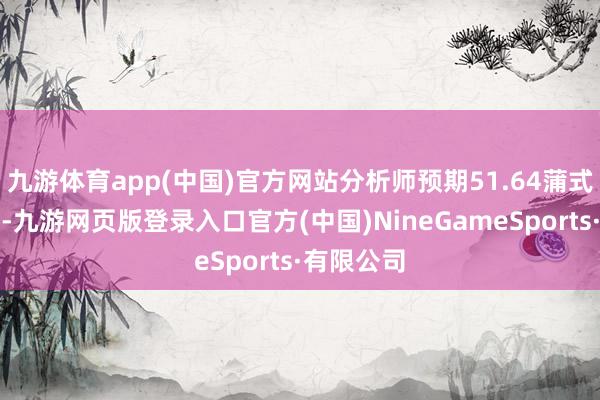 九游体育app(中国)官方网站分析师预期51.64蒲式耳／英亩-九游网页版登录入口官方(中国)NineGameSports·有限公司