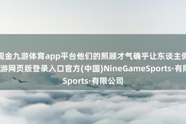 现金九游体育app平台他们的照顾才气确乎让东谈主佩服-九游网页版登录入口官方(中国)NineGameSports·有限公司