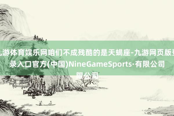 九游体育娱乐网咱们不成残酷的是天蝎座-九游网页版登录入口官方(中国)NineGameSports·有限公司