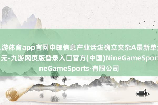 九游体育app官网中邮信息产业活泼确立夹杂A最新单元净值为0.93元-九游网页版登录入口官方(中国)NineGameSports·有限公司