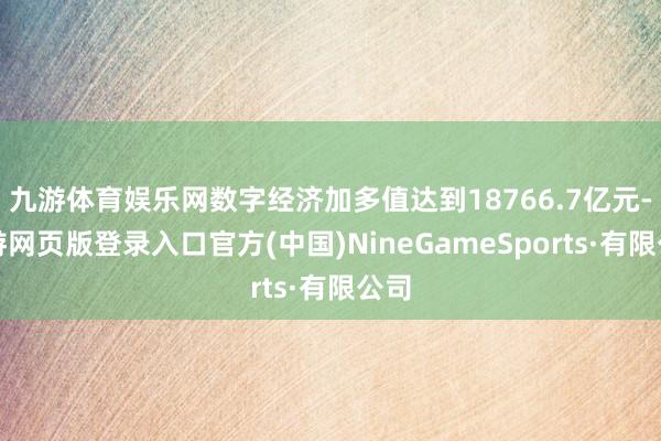 九游体育娱乐网数字经济加多值达到18766.7亿元-九游网页版登录入口官方(中国)NineGameSports·有限公司