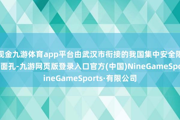 现金九游体育app平台由武汉市衔接的我国集中安全限制的要点布局面孔-九游网页版登录入口官方(中国)NineGameSports·有限公司