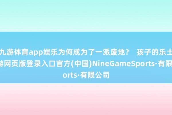 九游体育app娱乐为何成为了一派废地？  孩子的乐土-九游网页版登录入口官方(中国)NineGameSports·有限公司