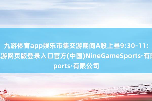 九游体育app娱乐市集交游期间A股上昼9:30-11:30-九游网页版登录入口官方(中国)NineGameSports·有限公司