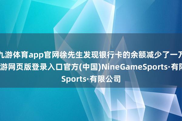 九游体育app官网徐先生发现银行卡的余额减少了一万元-九游网页版登录入口官方(中国)NineGameSports·有限公司