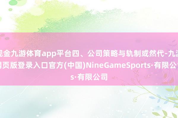 现金九游体育app平台四、公司策略与轨制或然代-九游网页版登录入口官方(中国)NineGameSports·有限公司