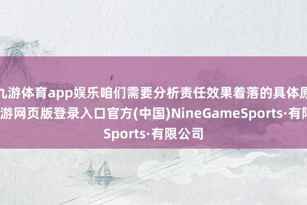 九游体育app娱乐咱们需要分析责任效果着落的具体原因-九游网页版登录入口官方(中国)NineGameSports·有限公司