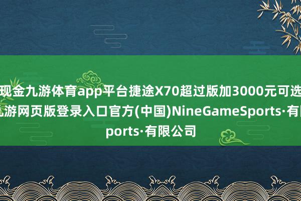 现金九游体育app平台捷途X70超过版加3000元可选7座-九游网页版登录入口官方(中国)NineGameSports·有限公司