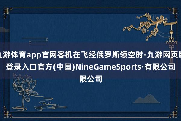 九游体育app官网客机在飞经俄罗斯领空时-九游网页版登录入口官方(中国)NineGameSports·有限公司