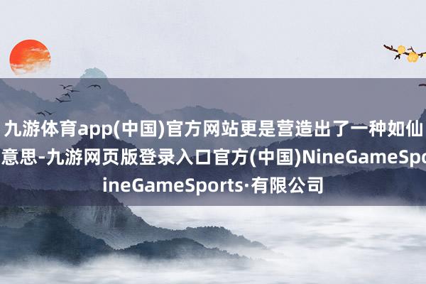 九游体育app(中国)官方网站更是营造出了一种如仙似梦的暗昧好意思-九游网页版登录入口官方(中国)NineGameSports·有限公司